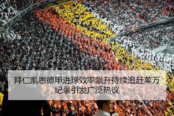 拜仁凯恩德甲进球效率飙升持续追赶莱万纪录引发广泛热议