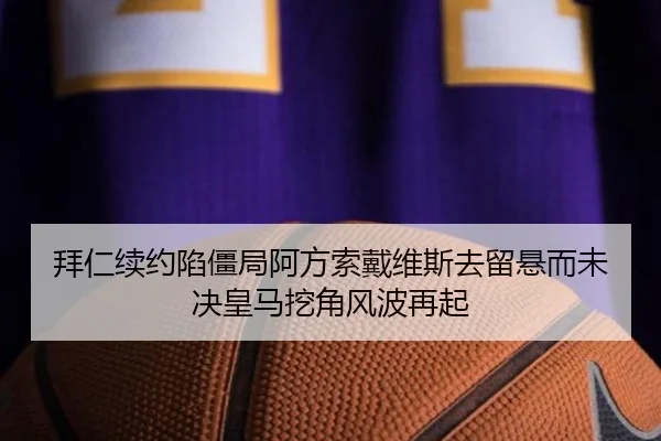 拜仁续约陷僵局阿方索戴维斯去留悬而未决皇马挖角风波再起