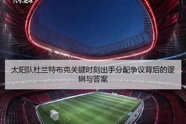 太阳队杜兰特布克关键时刻出手分配争议背后的逻辑与答案